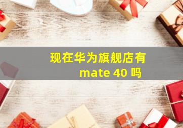 现在华为旗舰店有mate 40 吗